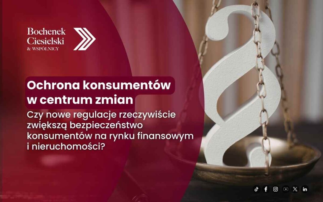 Ochrona konsumentów w centrum zmian – czy nowe regulacje rzeczywiście zwiększą bezpieczeństwo konsumentów na rynku finansowym i nieruchomości?