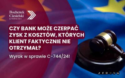 TSUE wydał wyrok w sprawie C-744/24 – czy bank może czerpać zysk z kosztów, których klient faktycznie nie otrzymał?